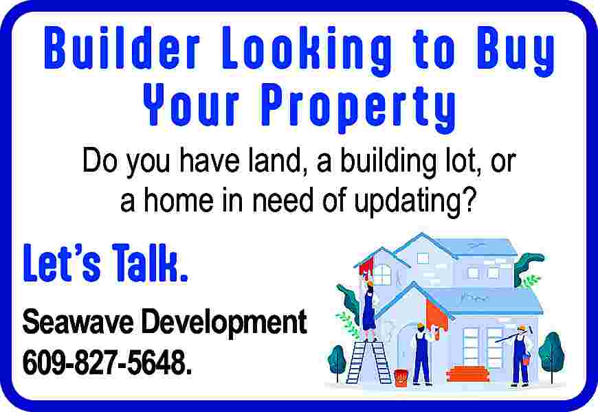 Builder Looking to Buy <br>Your  Builder Looking to Buy  Your Property  Do you have land, a building lot, or  a home in need of updating?    Let   s Talk.  Seawave Development  609-827-5648.     