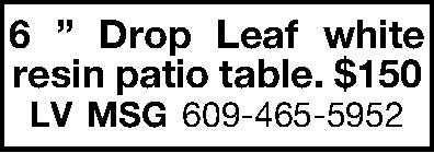 6  Drop Leaf white  6  Drop Leaf white resin patio table.  $150 LV MSG 609-465-5952 