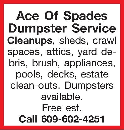 Ace Of Spades Dumpster Service  Ace Of Spades Dumpster Service Cleanups, sheds, crawl spaces, attics, yard debris,  brush, appliances, pools, decks, estate clean-outs. Dumpsters available. Free est. Call 609-602-4251