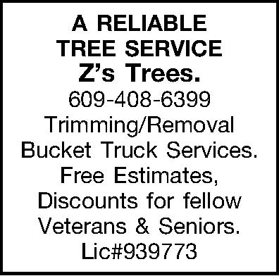 A RELIABLE TREE SERVICE Zs  A RELIABLE TREE SERVICE Zs Trees.  609-408-6399 Trimming/Removal Bucket Truck Services. Free Estimates, Discounts for fellow Veterans & Seniors. Lic#939773 