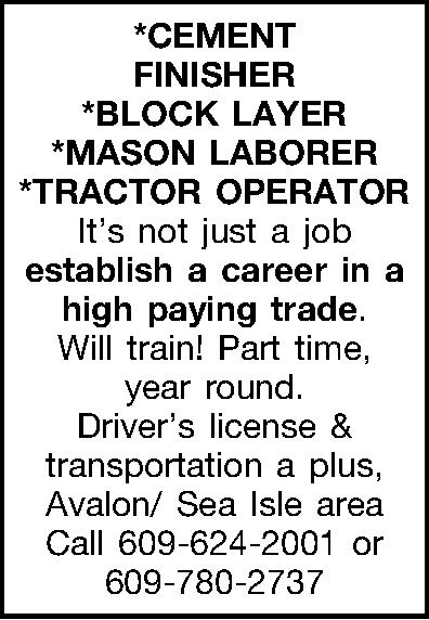 *CEMENT FINISHER *BLOCK LAYER *MASON  *CEMENT FINISHER *BLOCK LAYER *MASON LABORER *TRACTOR OPERATOR Its not just a job establish a career in a high paying trade. Will train! Part time, year round. Drivers license & transportation a plus, Avalon/ Sea Isle area   Call 609-624-2001 or 609-780-2737 