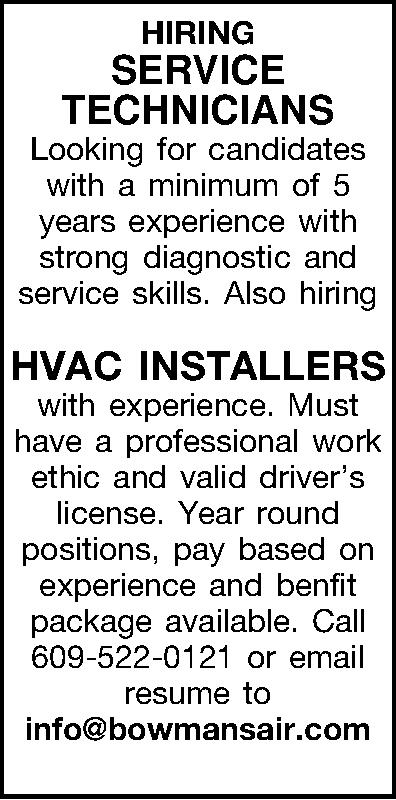 HIRING SERVICE  TECHNICIANS   HIRING SERVICE  TECHNICIANS  Looking for candidates with a minimum of 5 years experience with strong diagnostic and service skills.  Also hiring  HVAC INSTALLERS with experience. Must have a professional work ethic and valid drivers license. Year round positions, pay based on experience and benfit package available. Call 609-522-0121 or email resume to  info@bowmansair.com  