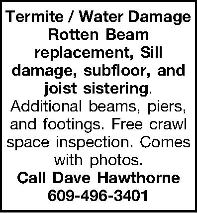 Termite / Water Damage Rotten  Termite / Water Damage Rotten Beam replacement, Sill damage, subfloor, and joist sistering.  Additional beams, piers, and footings. Free crawl space inspection. Comes with photos. Call Dave Hawthorne 609-496-3401 