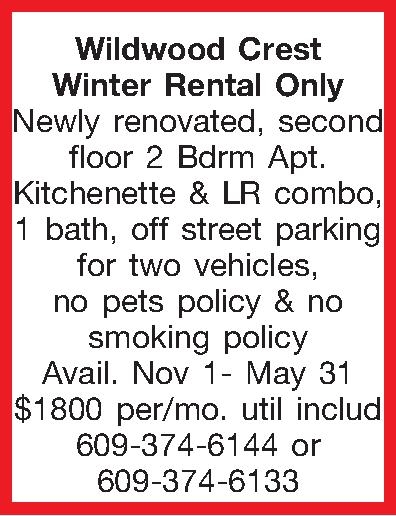 Wildwood Crest Winter Rental Only  Wildwood Crest Winter Rental Only Newly renovated, second floor 2 Bdrm Apt. Kitchenette & LR combo, 1 bath, off street parking for two vehicles, no pets policy & no smoking policy  Avail. Nov 1- May 31 $1800 per/mo. util includ 609-374-6144 or 609-374-6133 