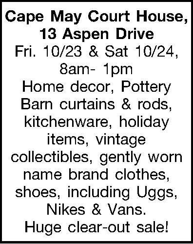 Cape May Court House, 13  Cape May Court House, 13 Aspen Drive  Fri. 10/23 & Sat 10/24, 8am-1pm Home decor, Pottery Barn curtains & rods, kitchenware, holiday items, vintage collectibles, gently worn name brand clothes, shoes, including Uggs, Nikes & Vans.  Huge clear-out sale! 
