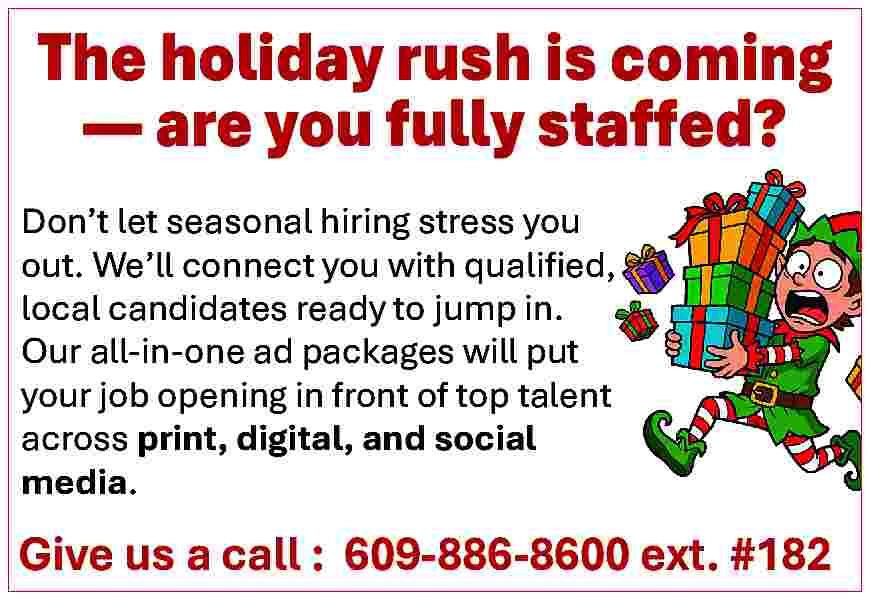 The holiday rush is coming  The holiday rush is coming      are you fully staffed?  Don   t let seasonal hiring stress you  out. We   ll connect you with qualified,  local candidates ready to jump in.  Our all-in-one ad packages will put  your job opening in front of top talent  across print, digital, and social  media.    Give us a call : 609-886-8600 ext. #182     